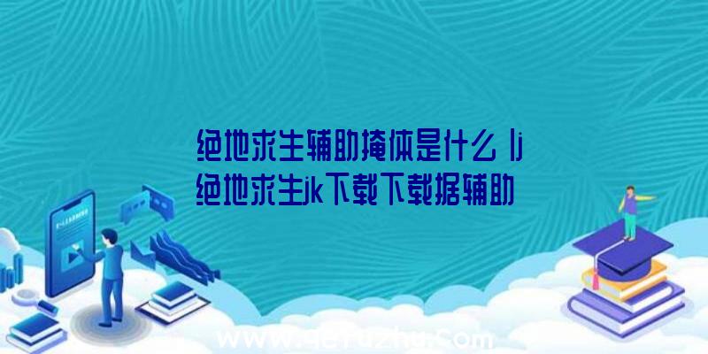 「绝地求生辅助掩体是什么」|j绝地求生jk下载下载据辅助